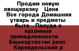 Продам новую овощерезку › Цена ­ 300 - Все города Домашняя утварь и предметы быта » Посуда и кухонные принадлежности   . Башкортостан респ.,Караидельский р-н